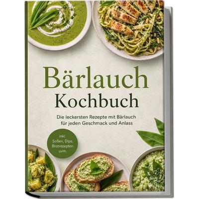Bärlauch Kochbuch: Die leckersten Rezepte mit Bärlauch für jeden Geschmack und Anlass – inkl. Soßen, Dips, Brotrezepten uvm., Taschenbuch von Elisa