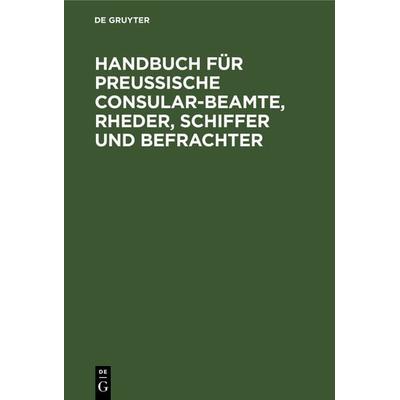 Handbuch für Preußische Consular-Beamte, Rheder, Schiffer und Befrachter, Gebundene Ausgabe von , De Gruyter, 978-3-11-114472-6