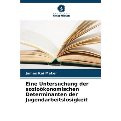 Eine Untersuchung der sozioökonomischen Determinanten der Jugendarbeitslosigkeit, Taschenbuch von James Kai Maker, Verlag Unser Wissen,
