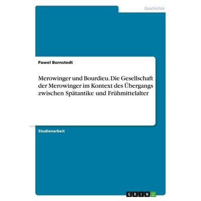 Merowinger und Bourdieu. Die Gesellschaft der Merowinger im Kontext des Übergangs zwischen Spätantike und Frühmittelalter, Taschenbuch von Pawel
