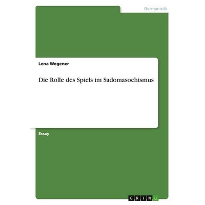 Die Rolle des Spiels im Sadomasochismus, Taschenbuch von Lena Wegener, GRIN, 978-3-668-23488-8