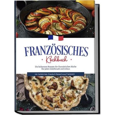 Französisches Kochbuch: Die leckersten Rezepte der französischen Küche für jeden Geschmack und Anlass | inkl. Aufstrichen, Snacks & Desserts aus