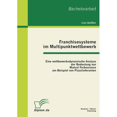 Franchisesysteme im Multipunktwettbewerb: Eine wettbewerbsdynamische Analyse der Bedeutung von Mutual Forbearance am Beispiel von Pizzalieferanten,