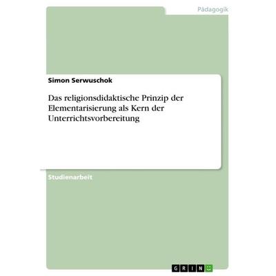 Das religionsdidaktische Prinzip der Elementarisierung als Kern der Unterrichtsvorbereitung, Taschenbuch von Simon Serwuschok, GRIN, 978-3-668-09900-5