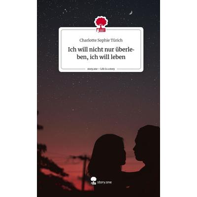 Ich will nicht nur überleben, ich will leben. Life is a Story - story.one, Gebundene Ausgabe von Charlotte Sophie Türich, Story.one publishing,