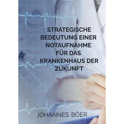 Strategische Bedeutung einer Notaufnahme für das Krankenhaus der Zukunft, Taschenbuch von Johannes Böer, Bookmundo Direct, 978-94-6386-645-3