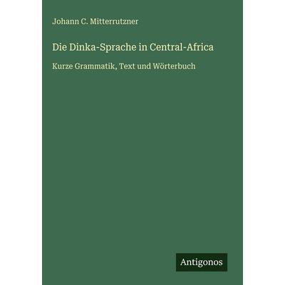Die Dinka-Sprache in Central-Africa, Gebundene Ausgabe von Johann C. Mitterrutzner, Antigonos Verlag, 978-3-386-30056-8