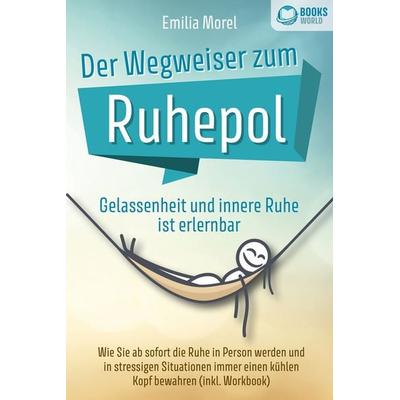 Der Wegweiser zum Ruhepol - Gelassenheit und innere Ruhe ist erlernbar: Wie Sie ab sofort die Ruhe in Person werden und in stressigen Situationen
