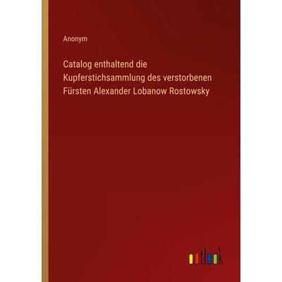 Catalog enthaltend die Kupferstichsammlung des verstorbenen Fürsten Alexander Lobanow Rostowsky, Taschenbuch von Anonym, Outlook, 978-3-368-39406-6