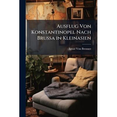 Ausflug Von Konstantinopel Nach Brussa in Kleinasien, Taschenbuch von Ignaz Von Brenner, Legare Street Press, 978-1-02-374106-4