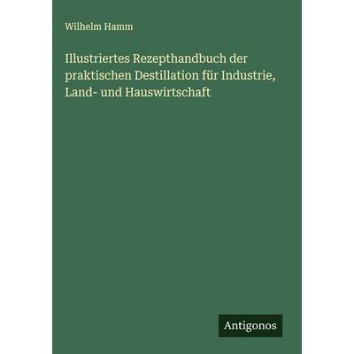 Illustriertes Rezepthandbuch der praktischen Destillation für Industrie, Land- und Hauswirtschaft, Gebundene Ausgabe von Wilhelm Hamm, Antigonos