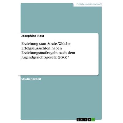 Erziehung statt Strafe. Welche Erfolgsaussichten haben Erziehungsmaßregeln nach dem Jugendgerichtsgesetz (JGG)?, Taschenbuch von Josephine Rost, GRIN,