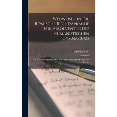 Wegweiser in Die Römische Rechtssprache Für Absolventen Des Humanistischen Gymnasiums, Gebundene Ausgabe von Wilhelm Kalb, Legare Street Press,