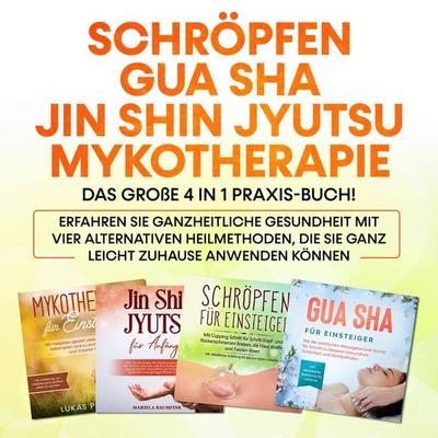 Schröpfen | Gua Sha | Jin Shin Jyutsu | Mykotherapie: Das große 4 in 1 Praxis-Buch! Erfahren Sie ganzheitliche Gesundheit mit vier alternativen
