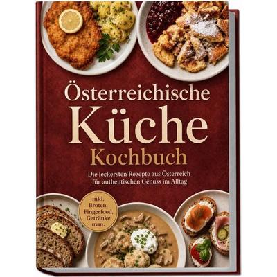 Österreichische Küche Kochbuch: Die leckersten Rezepte aus Österreich für authentischen Genuss im Alltag – inkl. Broten, Fingerfood, Getränke uvm.,