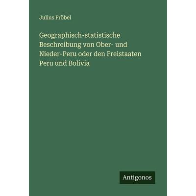 Geographisch-statistische Beschreibung von Ober- und Nieder-Peru oder den Freistaaten Peru und Bolivia, Taschenbuch von Julius Fröbel, Antigonos