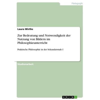 Zur Bedeutung und Notwendigkeit der Nutzung von Bildern im Philosophieunterricht, Taschenbuch von Laura Wirths, GRIN, 978-3-668-59274-2