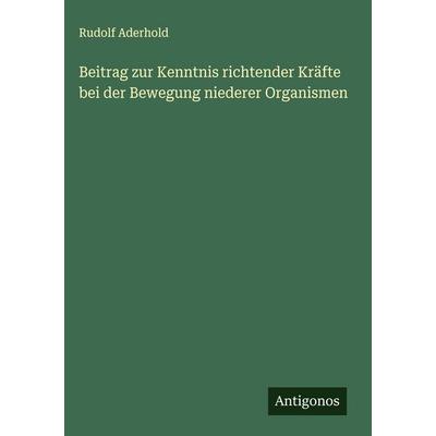 Beitrag zur Kenntnis richtender Kräfte bei der Bewegung niederer Organismen, Gebundene Ausgabe von Rudolf Aderhold, Antigonos Verlag,