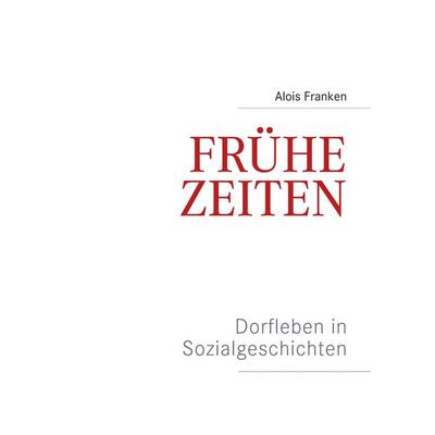 Frühe Zeiten. Dorfleben in Sozialgeschichten, Taschenbuch von Alois Franken, BoD – Books on Demand, 978-3-7460-4142-1