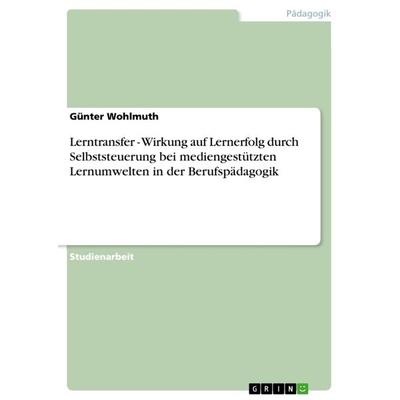 Lerntransfer - Wirkung auf Lernerfolg durch Selbststeuerung bei mediengestützten Lernumwelten in der Berufspädagogik, Taschenbuch von Günter Wohlmuth,