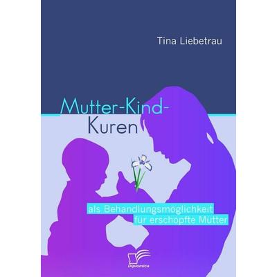 Mutter-Kind-Kuren als Behandlungsmöglichkeit für erschöpfte Mütter, Taschenbuch von Tina Liebetrau, Diplomica Verlag GmbH, 978-3-8366-9156-7