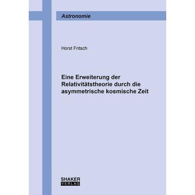 Eine Erweiterung der Relativitätstheorie durch die asymmetrische kosmische Zeit, Taschenbuch von Horst Fritsch, Shaker Media, 978-3-8440-8846-5