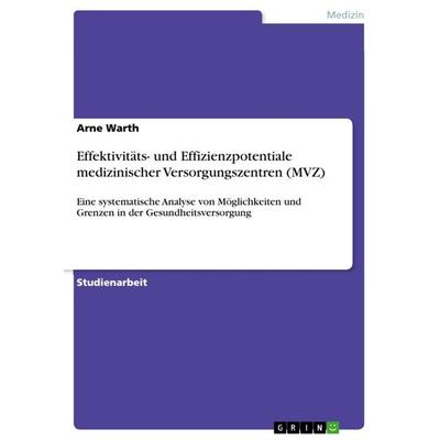 Effektivitäts- und Effizienzpotentiale medizinischer Versorgungszentren (MVZ), Taschenbuch von Arne Warth, GRIN, 978-3-640-87141-4