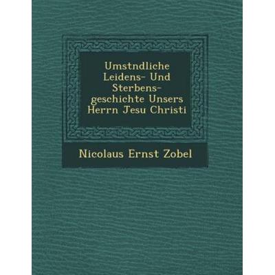 Umst Ndliche Leidens- Und Sterbens-Geschichte Unsers Herrn Jesu Christi, von Nicolaus Ernst Zobel, Saraswati Press, 978-1-249-76732-9