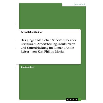 Des jungen Menschen Scheitern bei der Berufswahl. Arbeitsteilung, Konkurrenz und Unterdrückung im Roman 'Anton Reiser' von Karl Philipp Moritz,