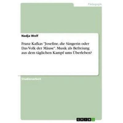 Franz Kafkas 'Josefine; die Sängerin oder Das Volk der Mäuse'. Musik als Befreiung aus dem täglichen Kampf ums Überleben?, Taschenbuch von Nadja Wolf,
