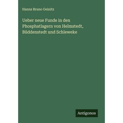 Ueber neue Funde in den Phosphatlagern von Helmstedt, Büddenstedt und Schleweke, Gebundene Ausgabe von Hanns Bruno Geinitz, Antigonos Verlag,