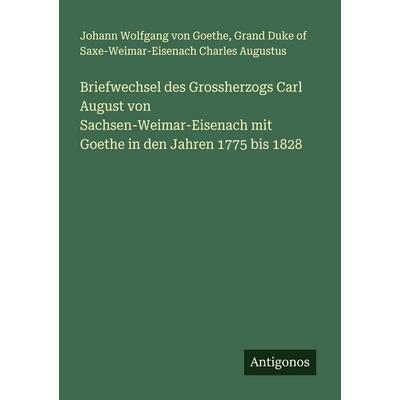 Briefwechsel des Grossherzogs Carl August von Sachsen-Weimar-Eisenach mit Goethe in den Jahren 1775 bis 1828, Taschenbuch von Johann Wolfgang von