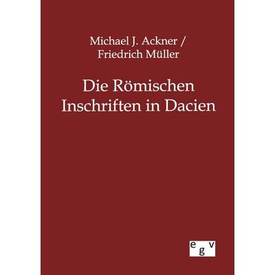 Die Römischen Inschriften in Dacien, Taschenbuch von Michael J. Ackner,Friedrich Müller, Europäischer Geschichtsverlag, 978-3-86382-796-0