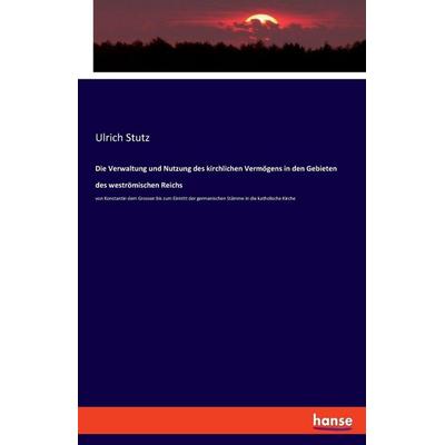 Die Verwaltung und Nutzung des kirchlichen Vermögens in den Gebieten des weströmischen Reichs, Taschenbuch von Ulrich Stutz, Hansebooks,