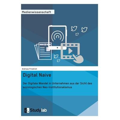 Digital Naive. Der Digitale Wandel in Unternehmen aus der Sicht des soziologischen Neo-Institutionalismus, Taschenbuch von Andreas Friedrich,