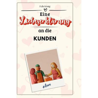 Eine Liebeserklärung an die Kunden, Gebundene Ausgabe von Felix König, BoD - Books on Demand, 978-3-7591-4445-4