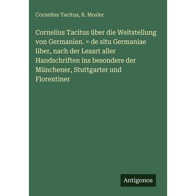 Cornelius Tacitus über die Weltstellung von Germanien. = de situ Germaniae liber, nach der Lesart aller Handschriften ins besondere der Münchener,