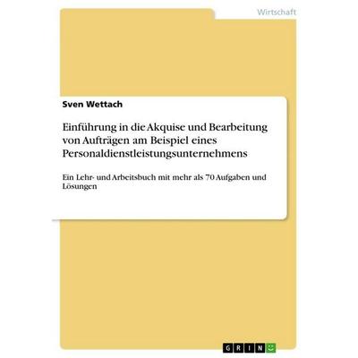 Einführung in die Akquise und Bearbeitung von Aufträgen am Beispiel eines Personaldienstleistungsunternehmens, Taschenbuch von Sven Wettach, GRIN,
