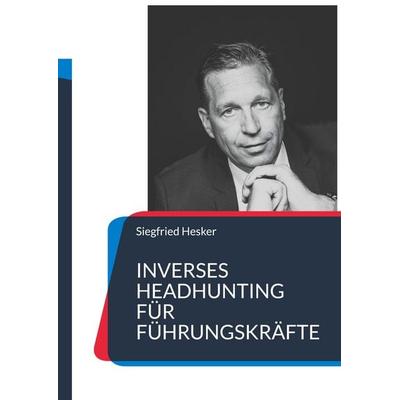 Inverses Headhunting für Führungskräfte, Taschenbuch von Siegfried Hesker, BoD - Books on Demand, 978-3-9828072-5-6