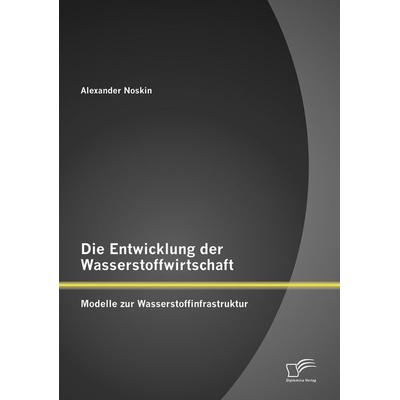 Die Entwicklung der Wasserstoffwirtschaft: Modelle zur Wasserstoffinfrastruktur, Taschenbuch von Alexander Noskin, Diplomica Verlag GmbH,