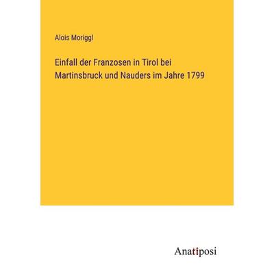 Einfall der Franzosen in Tirol bei Martinsbruck und Nauders im Jahre 1799, Taschenbuch von Alois Moriggl, Anatiposi Verlag, 978-3-382-01758-3
