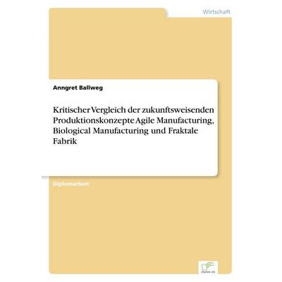 Kritischer Vergleich der zukunftsweisenden Produktionskonzepte Agile Manufacturing, Biological Manufacturing und Fraktale Fabrik, Taschenbuch von