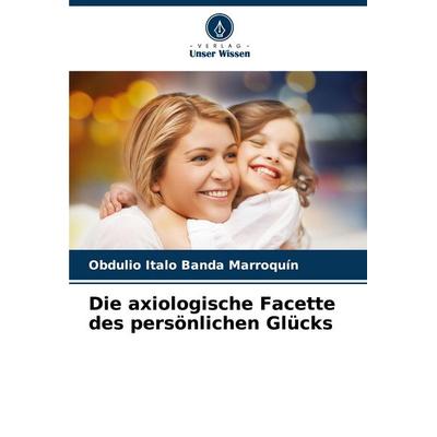 Die axiologische Facette des persönlichen Glücks, Taschenbuch von Obdulio Italo Banda Marroquín, Verlag Unser Wissen, 978-620-6-96597-8