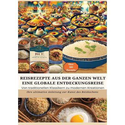 REISREZEPTE AUS DER GANZEN WELT: Eine globale Entdeckungsreise: Meisterwerke der Reisküche: - Ultimativer Guide für Reisliebhaber mit traditionellen