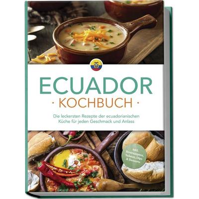Ecuador Kochbuch: Die leckersten Rezepte der ecuadorianischen Küche für jeden Geschmack und Anlass - inkl. Brotrezepten, Salaten, Dips & Desserts,