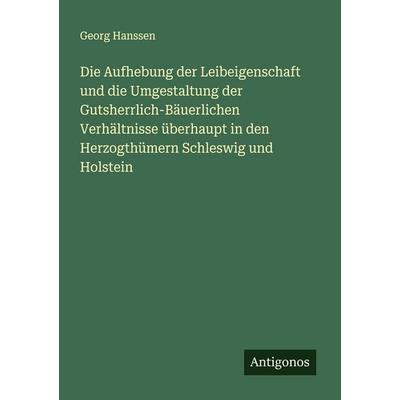Die Aufhebung der Leibeigenschaft und die Umgestaltung der Gutsherrlich-Bäuerlichen Verhältnisse überhaupt in den Herzogthümern Schleswig und