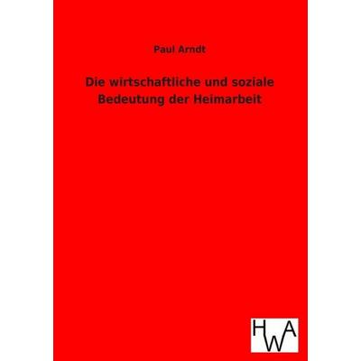 Die wirtschaftliche und soziale Bedeutung der Heimarbeit, Taschenbuch von Paul Arndt, Historisches Wirtschaftsarchiv, 978-3-86383-174-5