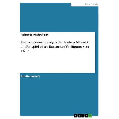 Die Policeyordnungen der frühen Neuzeit am Beispiel einer Rostocker Verfügung von 1677, Taschenbuch von Rebecca Mahnkopf, GRIN, 978-3-656-13870-9