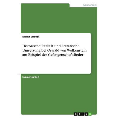 Historische Realität und literarische Umsetzung bei Oswald von Wolkenstein am Beispiel der Gefangenschaftslieder, Taschenbuch von Manja Lübeck, GRIN,