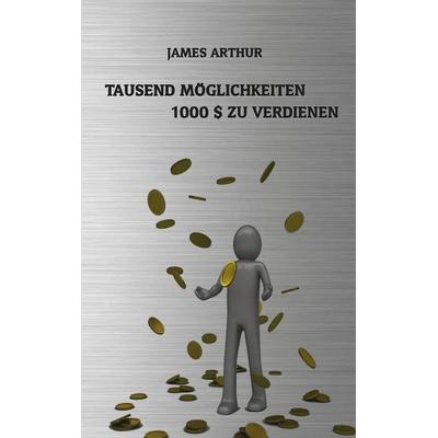 Tausend Möglichkeiten, Tausend Dollar zu verdienen, Taschenbuch von Arthur James, BoD – Books on Demand, 978-3-8391-8006-8